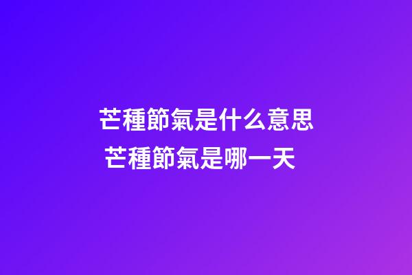 芒種節氣是什么意思 芒種節氣是哪一天